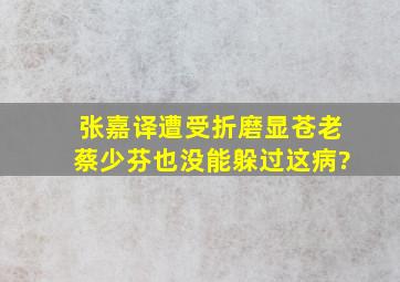 张嘉译遭受折磨显苍老,蔡少芬也没能躲过这病?