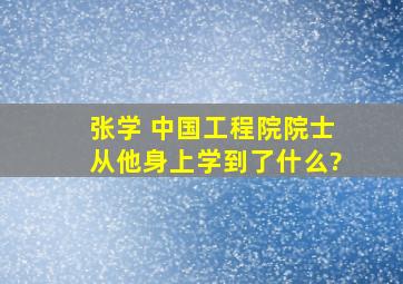 张学 中国工程院院士从他身上学到了什么?