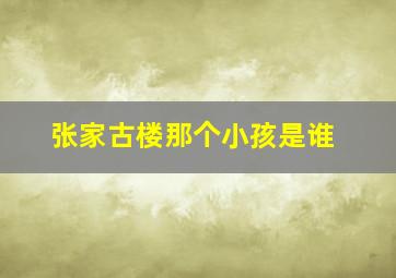 张家古楼那个小孩是谁