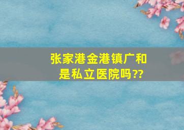 张家港金港镇广和是私立医院吗??