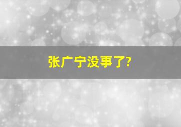 张广宁没事了?