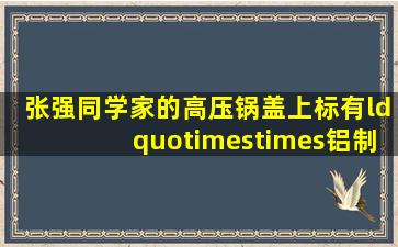 张强同学家的高压锅盖上标有“××铝制品厂18cm压力锅”的字样,他...