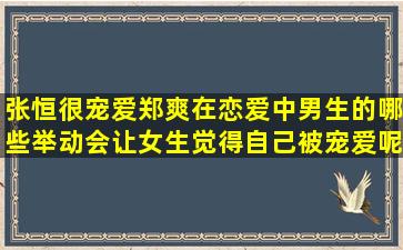 张恒很宠爱郑爽,在恋爱中,男生的哪些举动会让女生觉得自己被宠爱呢?