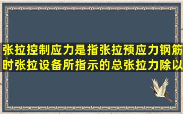 张拉控制应力是指张拉预应力钢筋时张拉设备所指示的总张拉力除以...