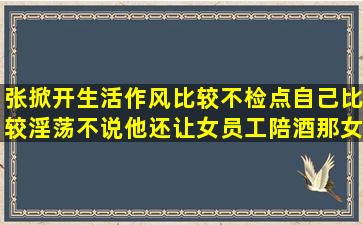 张掀开生活作风比较不检点,自己比较淫荡不说,他还让女员工陪酒那女...