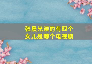 张晨光演的有四个女儿是哪个电视剧