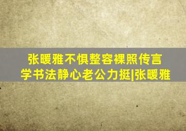 张暖雅不惧整容裸照传言 学书法静心老公力挺|张暖雅