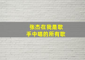 张杰在我是歌手中唱的所有歌