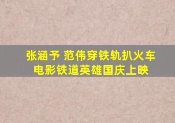 张涵予 范伟穿铁轨扒火车 电影《铁道英雄》国庆上映 