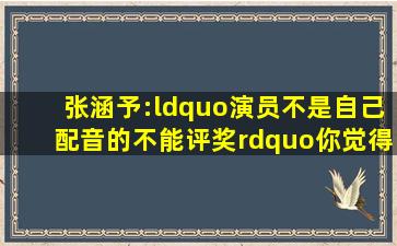 张涵予:“演员不是自己配音的,不能评奖”你觉得呢?