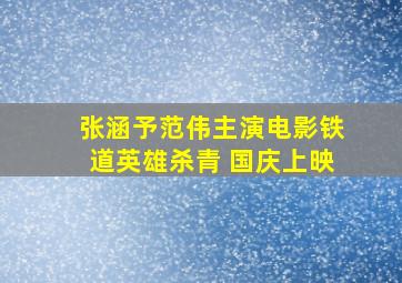 张涵予范伟主演电影《铁道英雄》杀青 国庆上映