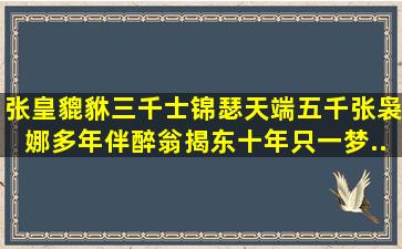 张皇貔貅三千士,锦瑟天端五千张,袅娜多年伴醉翁。揭东十年只一梦。...