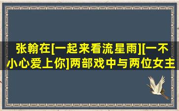 张翰在[一起来看流星雨],[一不小心爱上你]两部戏中与两位女主角哪位...