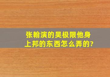 张翰演的吴极限他身上邦的东西怎么弄的?