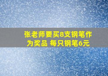 张老师要买8支钢笔作为奖品 每只钢笔6元