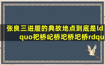 张良三进履的典故地点到底是“祀桥、屺桥、圯桥、圯桥”?