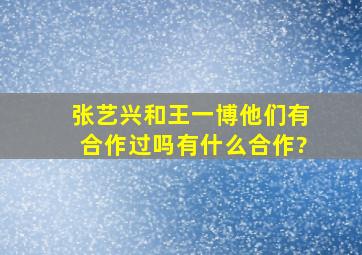 张艺兴和王一博他们有合作过吗,有什么合作?