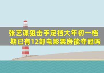 张艺谋《狙击手》定档大年初一,档期已有12部电影,票房能夺冠吗