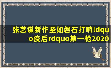 张艺谋新作《坚如磐石》打响“疫后”第一枪,2020电影院亟需开门...