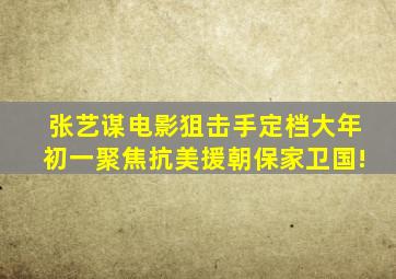 张艺谋电影《狙击手》定档大年初一,聚焦抗美援朝保家卫国!