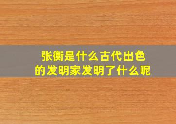 张衡是什么古代出色的发明家发明了什么呢