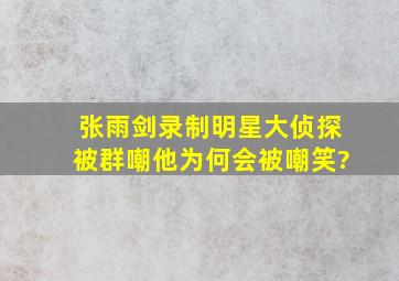 张雨剑录制《明星大侦探》被群嘲,他为何会被嘲笑?