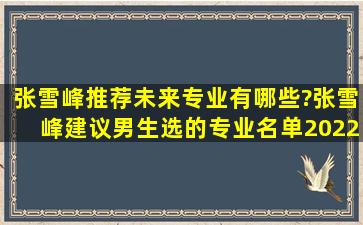 张雪峰推荐未来专业有哪些?张雪峰建议男生选的专业名单(2022年参考)