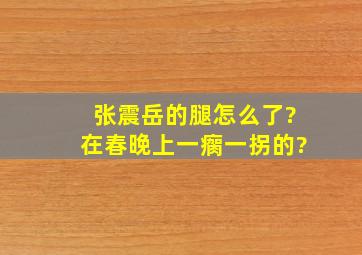 张震岳的腿怎么了?在春晚上一瘸一拐的?