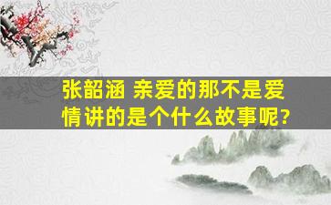 张韶涵 亲爱的那不是爱情讲的是个什么故事呢?