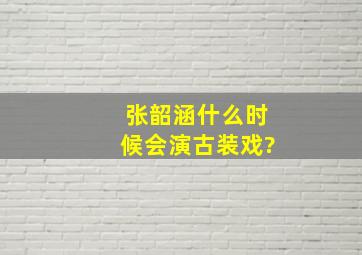 张韶涵什么时候会演古装戏?