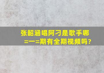 张韶涵唱阿刁是歌手哪=一=期有全期视频吗?