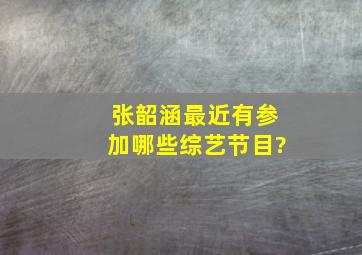 张韶涵最近有参加哪些综艺节目?