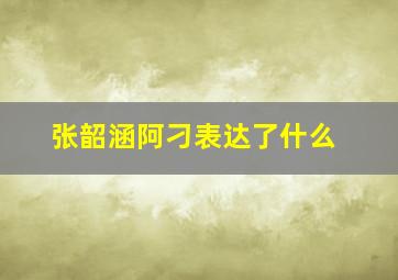 张韶涵阿刁表达了什么