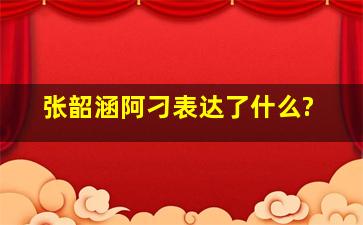 张韶涵阿刁表达了什么?