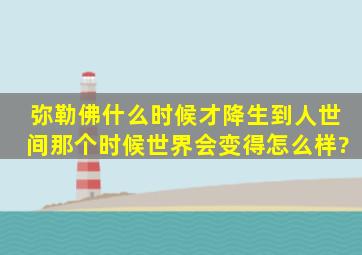 弥勒佛什么时候才降生到人世间,那个时候世界会变得怎么样?