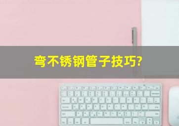 弯不锈钢管子技巧?