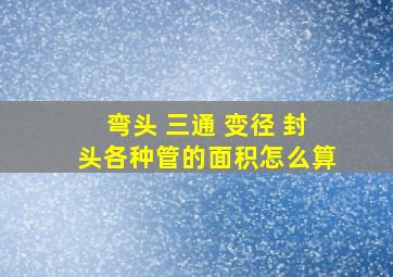 弯头 三通 变径 封头各种管的面积怎么算