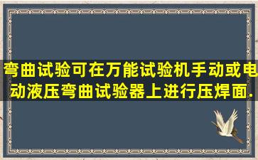 弯曲试验可在万能试验机、手动或电动液压弯曲试验器上进行;压焊面...