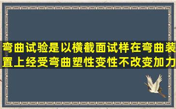 弯曲试验是以()横截面试样在弯曲装置上经受弯曲塑性变性,不改变加力...