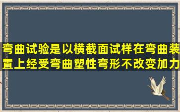 弯曲试验是以()横截面试样在弯曲装置上经受弯曲塑性弯形,不改变加力...