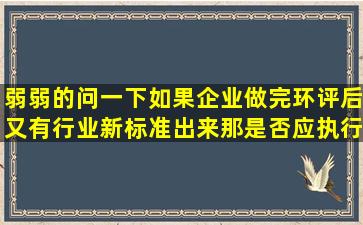 弱弱的问一下,如果企业做完环评后,又有行业新标准出来,那是否应执行...