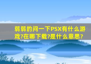 弱弱的问一下PSX有什么游戏?在哪下载?是什么意思?