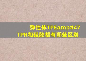 弹性体TPE/TPR和硅胶都有哪些区别