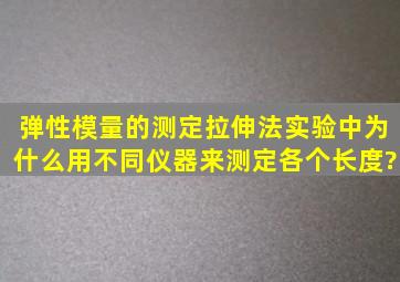 弹性模量的测定(拉伸法)实验中,为什么用不同仪器来测定各个长度?