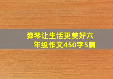 弹琴让生活更美好六年级作文450字5篇