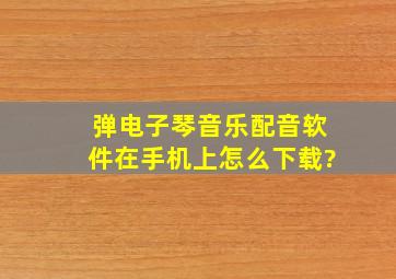 弹电子琴音乐配音软件在手机上怎么下载?