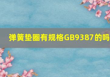 弹簧垫圈有规格GB9387的吗?