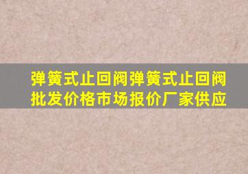 弹簧式止回阀弹簧式止回阀批发价格、市场报价、厂家供应