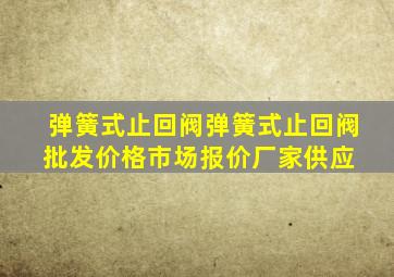 弹簧式止回阀弹簧式止回阀批发价格、市场报价、厂家供应 