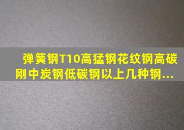 弹簧钢。T10。高猛钢。花纹钢。高碳刚。中炭钢。低碳钢以上几种钢,...